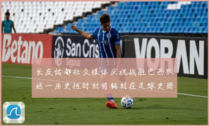 长友佑都社交媒体庆祝战胜巴西队这一历史性时刻将铭刻在足球史册中
