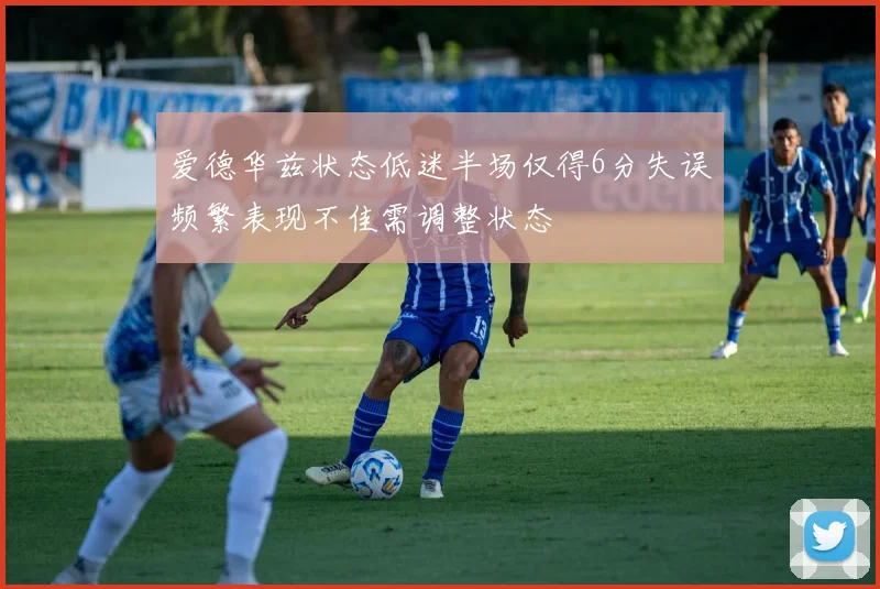 爱德华兹状态低迷半场仅得6分失误频繁表现不佳需调整状态
