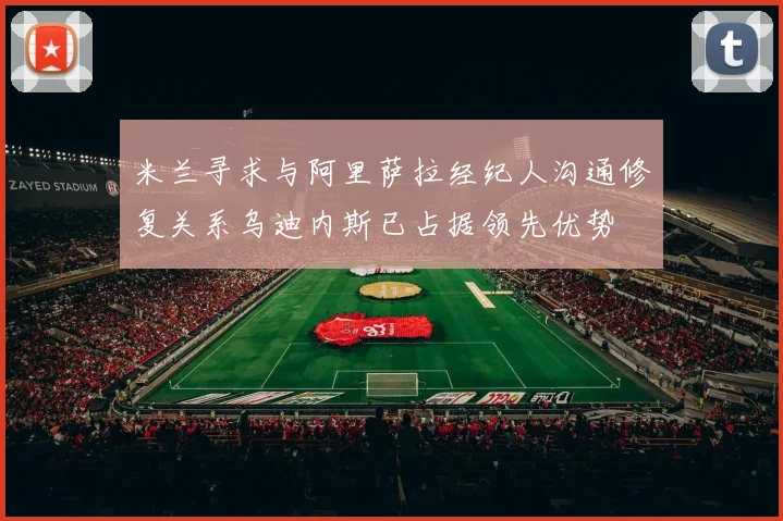 米兰寻求与阿里萨拉经纪人沟通修复关系乌迪内斯已占据领先优势