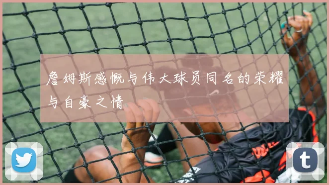 詹姆斯感慨与伟大球员同名的荣耀与自豪之情