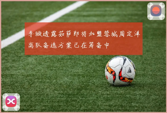 李璇透露茹萨即将加盟蓉城周定洋离队备选方案已在筹备中