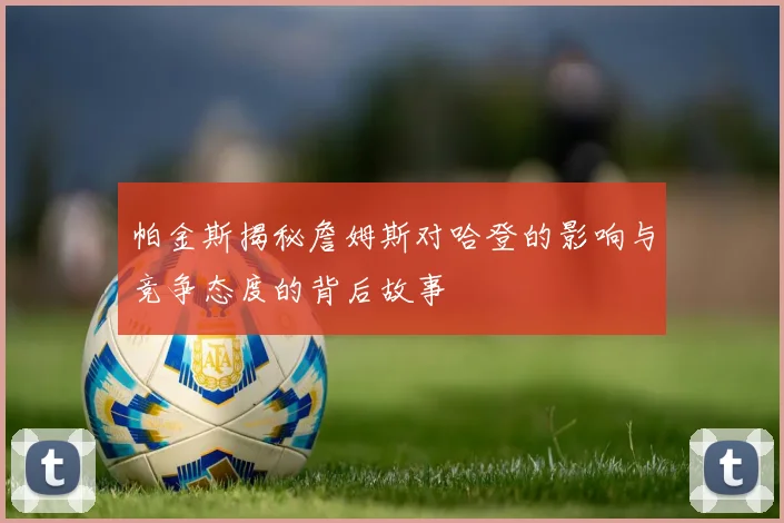 帕金斯揭秘詹姆斯对哈登的影响与竞争态度的背后故事