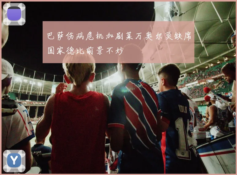 巴萨伤病危机加剧莱万奥尔莫缺席国家德比前景不妙