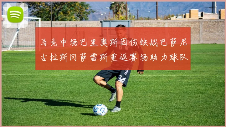 马竞中场巴里奥斯因伤缺战巴萨尼古拉斯冈萨雷斯重返赛场助力球队