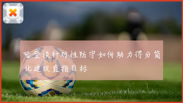 哈登谈针对性防守如何助力得分简化进攻直指目标