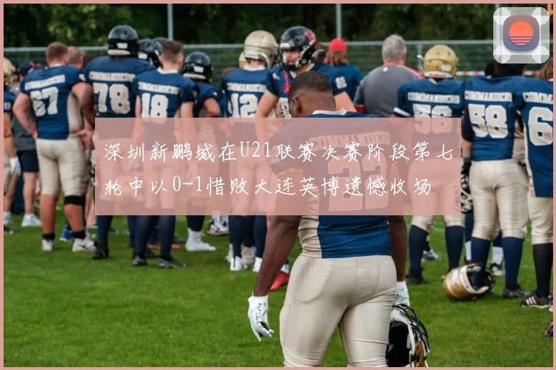 深圳新鹏城在U21联赛决赛阶段第七轮中以0-1惜败大连英博遗憾收场