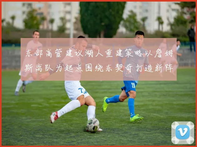 东部高管建议湖人重建策略以詹姆斯离队为起点围绕东契奇打造新阵容