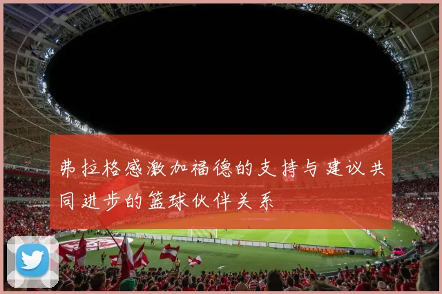 弗拉格感激加福德的支持与建议共同进步的篮球伙伴关系
