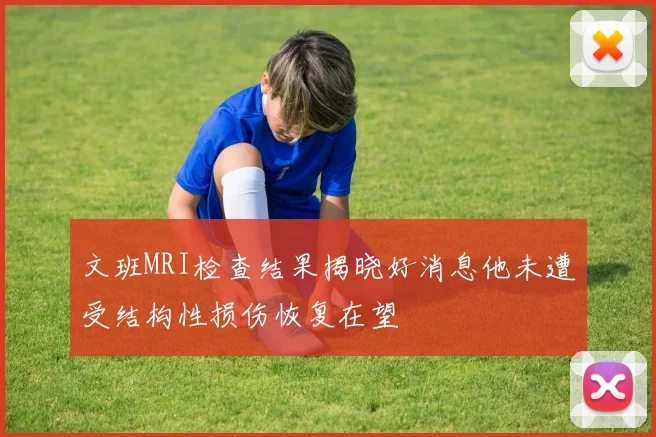 文班MRI检查结果揭晓好消息他未遭受结构性损伤恢复在望
