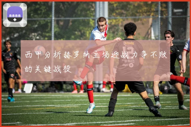 西甲分析赫罗纳主场迎战力争不败的关键战役