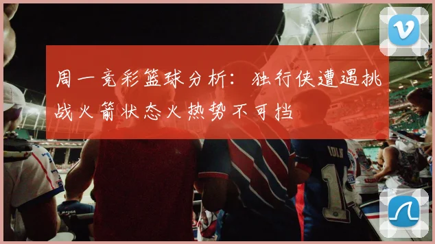 周一竞彩篮球分析:独行侠遭遇挑战火箭状态火热势不可挡