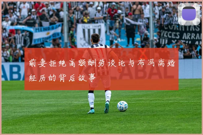 前妻拒绝高额酬劳谈论与布冯离婚经历的背后故事
