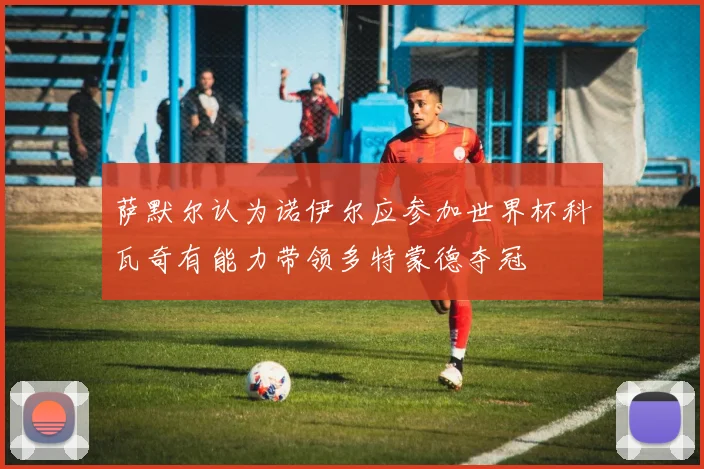 萨默尔认为诺伊尔应参加世界杯科瓦奇有能力带领多特蒙德夺冠