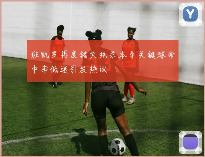 班凯罗再度错失绝杀本季关键球命中率低迷引发热议