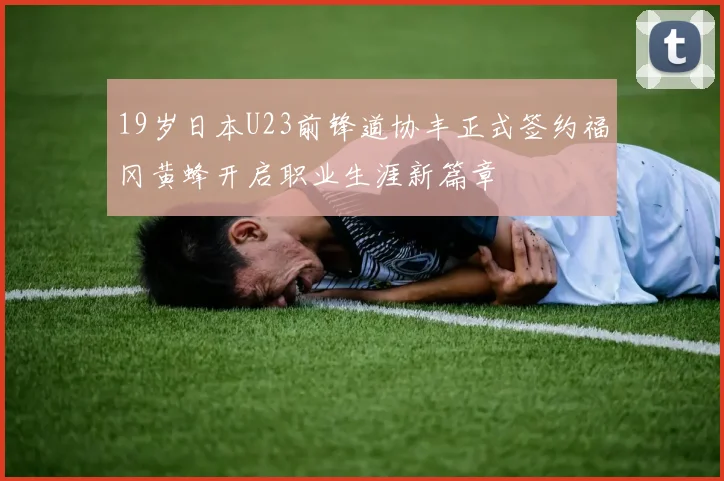 19岁日本U23前锋道协丰正式签约福冈黄蜂开启职业生涯新篇章