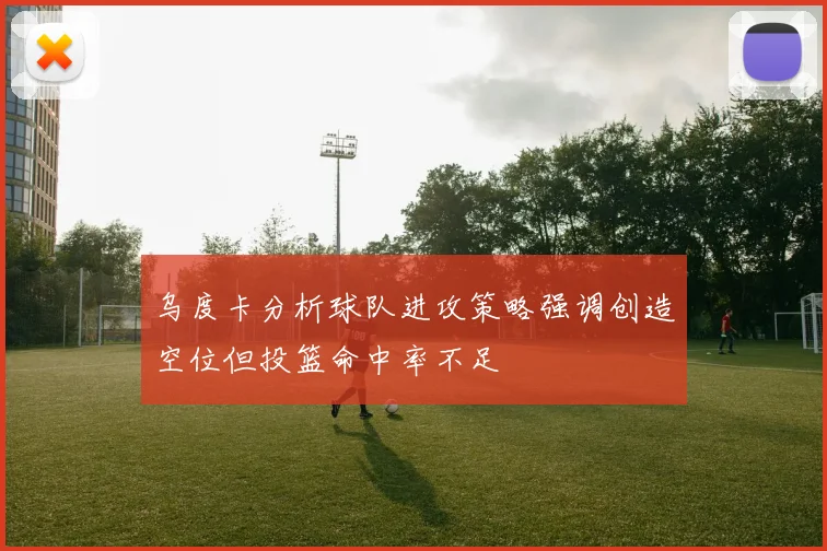 乌度卡分析球队进攻策略强调创造空位但投篮命中率不足