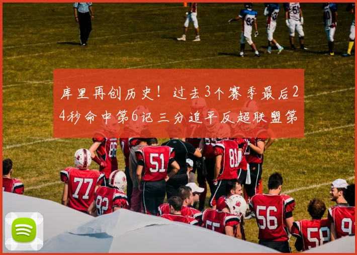 库里再创历史！过去3个赛季最后24秒命中第6记三分追平反超联盟第一