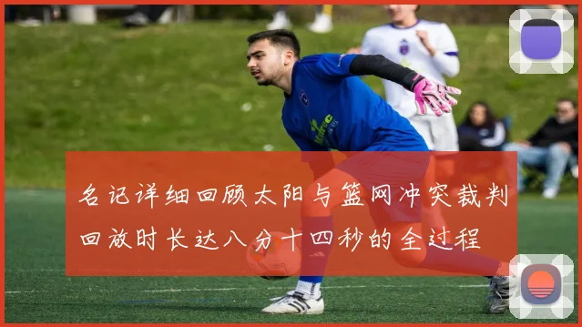 名记详细回顾太阳与篮网冲突裁判回放时长达八分十四秒的全过程