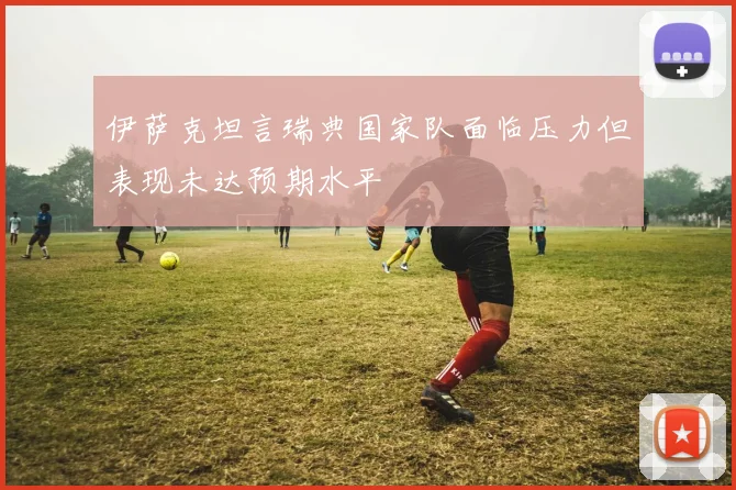 伊萨克坦言瑞典国家队面临压力但表现未达预期水平