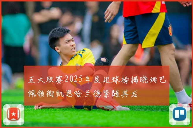 五大联赛2025年度进球榜揭晓姆巴佩领衔凯恩哈兰德紧随其后