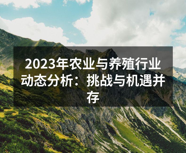 2023年农业与养殖行业动态分析：挑战与机遇并存