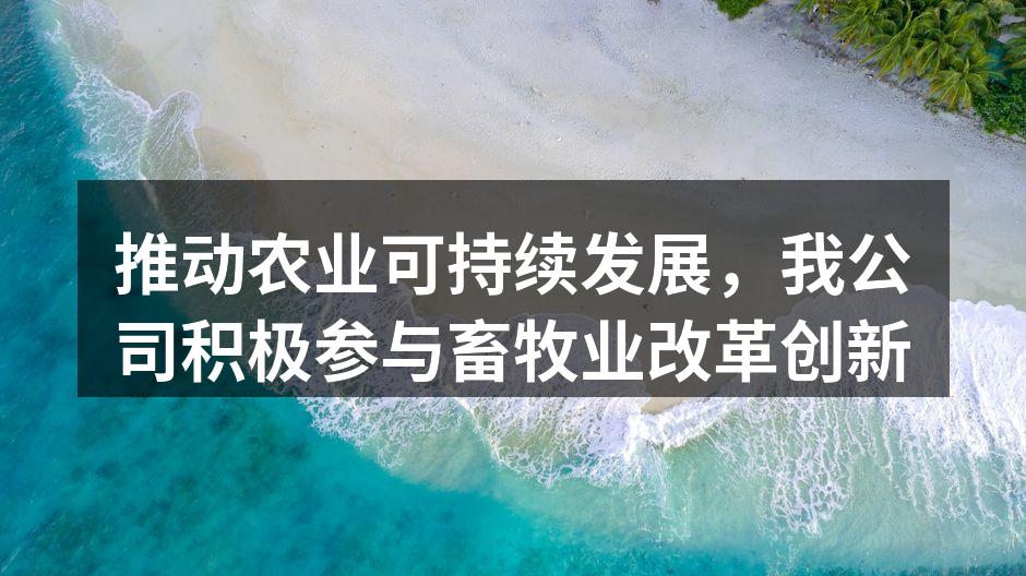 推动农业可持续发展，我公司积极参与畜牧业改革创新