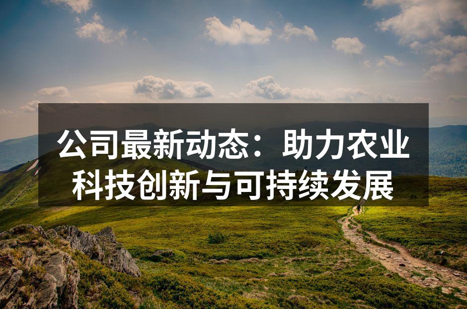 公司最新动态：助力农业科技创新与可持续发展