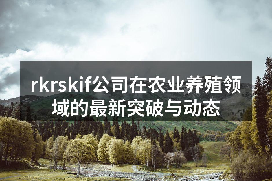 rkrskif公司在农业养殖领域的最新突破与动态