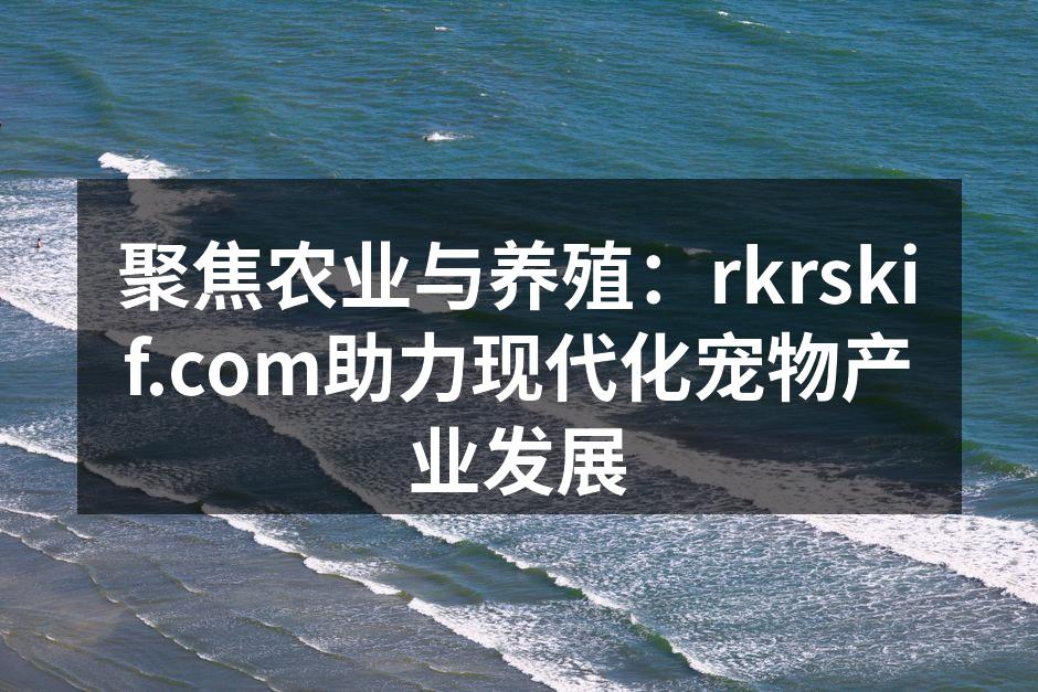 聚焦农业与养殖：rkrskif.com助力现代化宠物产业发展